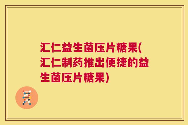 汇仁益生菌压片糖果(汇仁制药推出便捷的益生菌压片糖果)