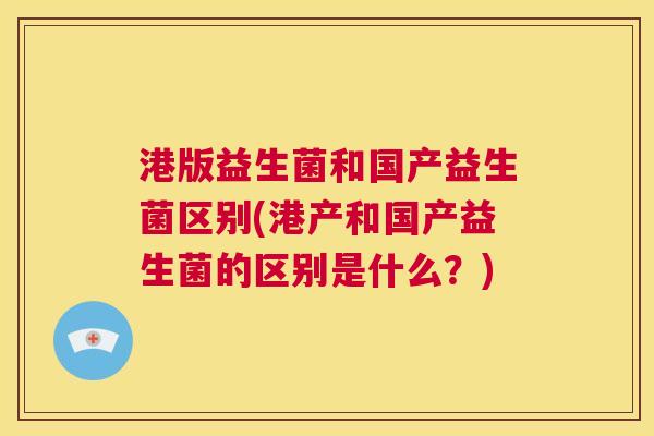 港版益生菌和国产益生菌区别(港产和国产益生菌的区别是什么？)