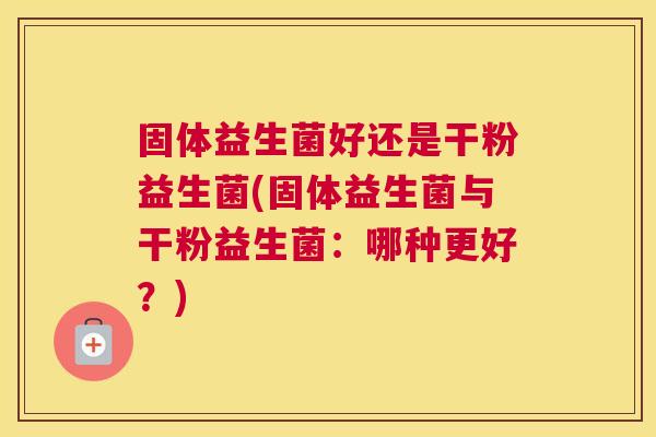 固体益生菌好还是干粉益生菌(固体益生菌与干粉益生菌：哪种更好？)