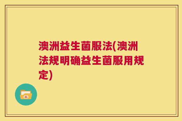 澳洲益生菌服法(澳洲法规明确益生菌服用规定)