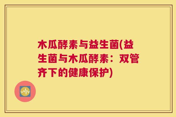 木瓜酵素与益生菌(益生菌与木瓜酵素：双管齐下的健康保护)