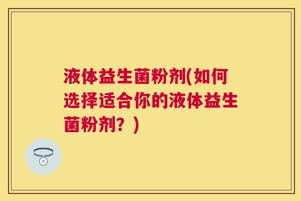 液体益生菌粉剂(如何选择适合你的液体益生菌粉剂？)