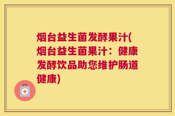 烟台益生菌发酵果汁(烟台益生菌果汁：健康发酵饮品助您维护肠道健康)