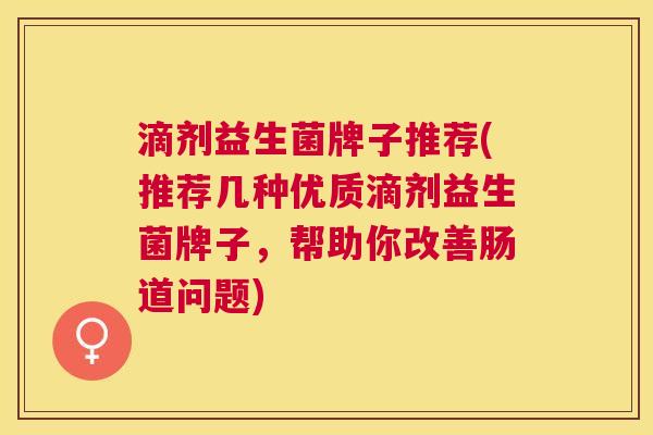 滴剂益生菌牌子推荐(推荐几种优质滴剂益生菌牌子，帮助你改善肠道问题)