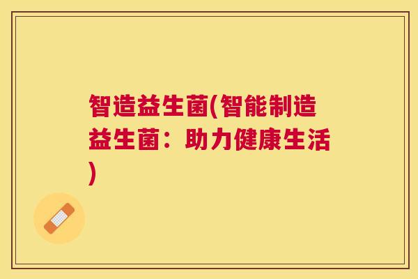 智造益生菌(智能制造益生菌：助力健康生活)