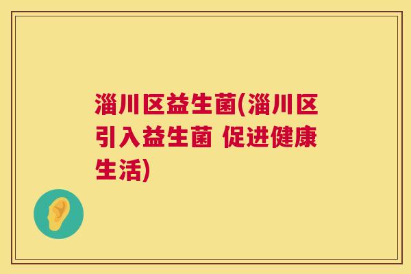 淄川区益生菌(淄川区引入益生菌 促进健康生活)