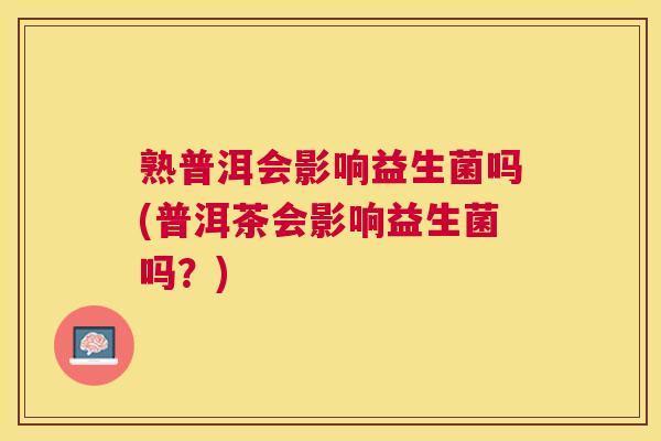 熟普洱会影响益生菌吗(普洱茶会影响益生菌吗？)