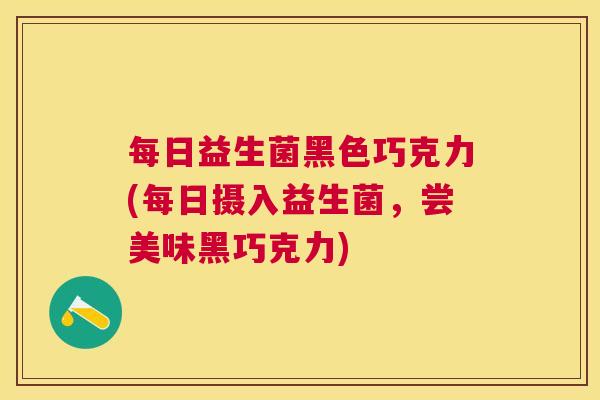 每日益生菌黑色巧克力(每日摄入益生菌，尝美味黑巧克力)