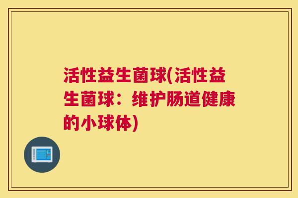 活性益生菌球(活性益生菌球：维护肠道健康的小球体)
