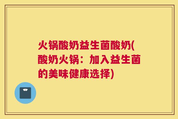 火锅酸奶益生菌酸奶(酸奶火锅：加入益生菌的美味健康选择)