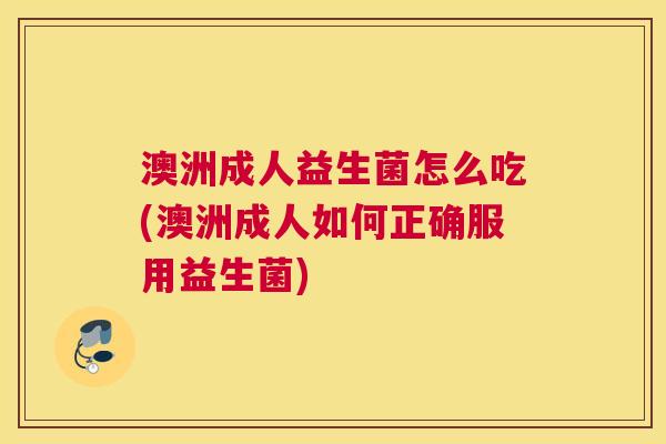 澳洲成人益生菌怎么吃(澳洲成人如何正确服用益生菌)
