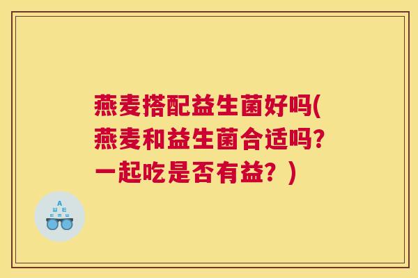 燕麦搭配益生菌好吗(燕麦和益生菌合适吗？一起吃是否有益？)