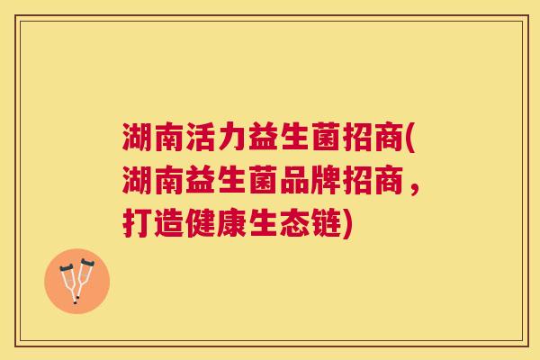 湖南活力益生菌招商(湖南益生菌品牌招商，打造健康生态链)