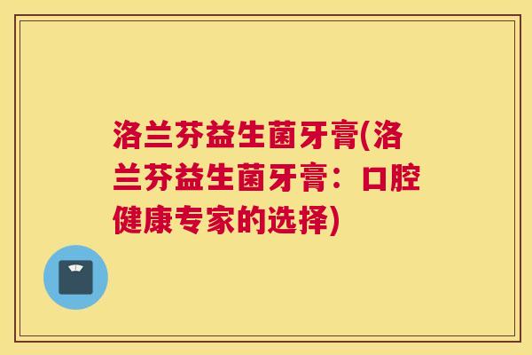 洛兰芬益生菌牙膏(洛兰芬益生菌牙膏：口腔健康专家的选择)
