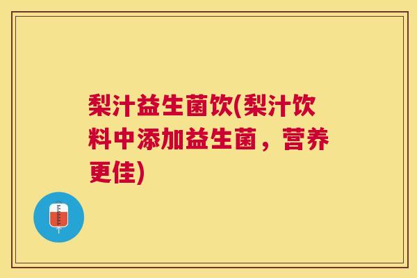 梨汁益生菌饮(梨汁饮料中添加益生菌，营养更佳)