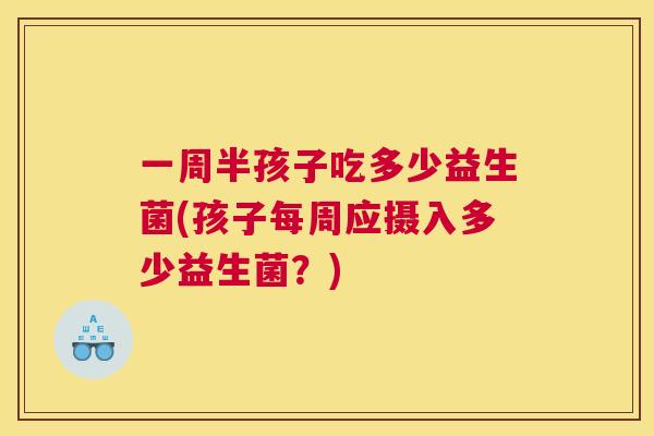 一周半孩子吃多少益生菌(孩子每周应摄入多少益生菌？)