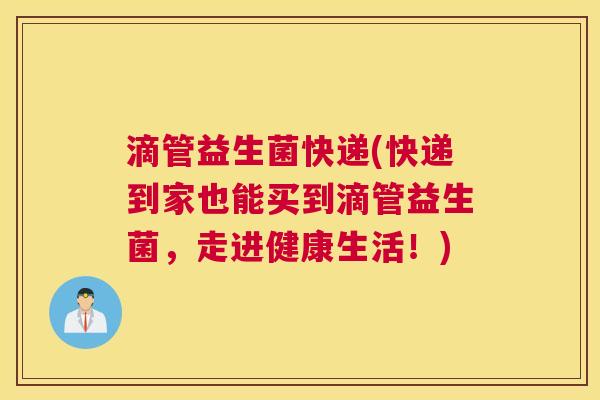 滴管益生菌快递(快递到家也能买到滴管益生菌，走进健康生活！)