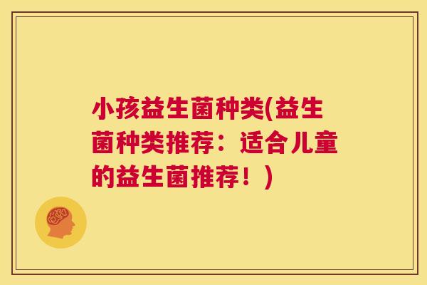 小孩益生菌种类(益生菌种类推荐：适合儿童的益生菌推荐！)