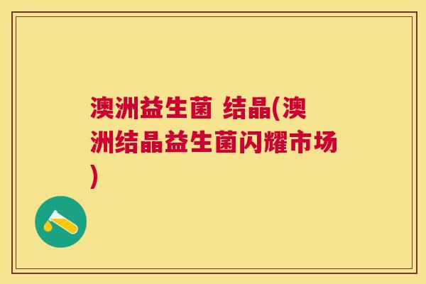 澳洲益生菌 结晶(澳洲结晶益生菌闪耀市场)