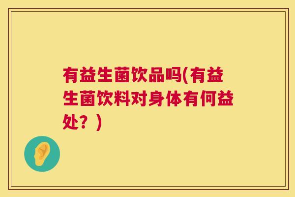 有益生菌饮品吗(有益生菌饮料对身体有何益处？)