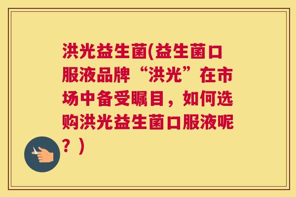洪光益生菌(益生菌口服液品牌“洪光”在市场中备受瞩目，如何选购洪光益生菌口服液呢？)