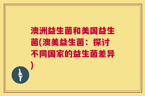 澳洲益生菌和美国益生菌(澳美益生菌：探讨不同国家的益生菌差异)