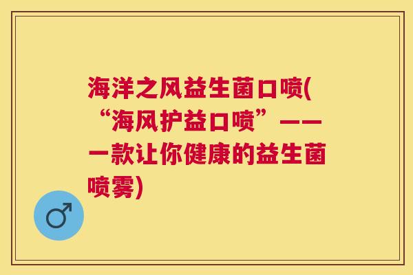 海洋之风益生菌口喷(“海风护益口喷”——一款让你健康的益生菌喷雾)