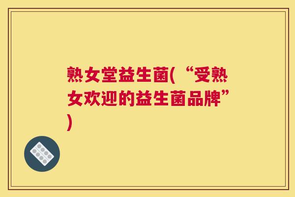 熟女堂益生菌(“受熟女欢迎的益生菌品牌”)