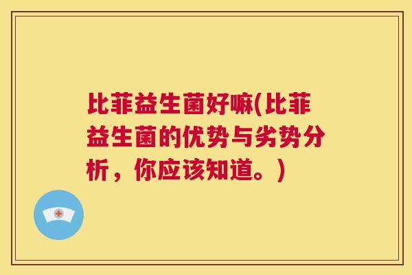 比菲益生菌好嘛(比菲益生菌的优势与劣势分析，你应该知道。)