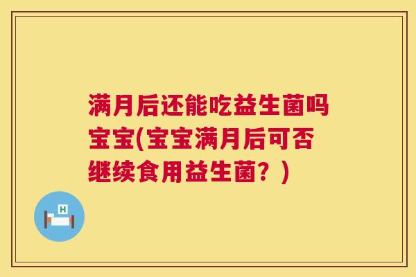 满月后还能吃益生菌吗宝宝(宝宝满月后可否继续食用益生菌？)