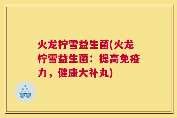 火龙柠雪益生菌(火龙柠雪益生菌：提高免疫力，健康大补丸)