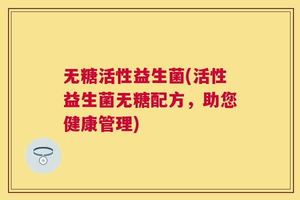 无糖活性益生菌(活性益生菌无糖配方，助您健康管理)