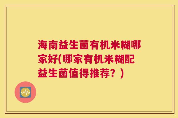 海南益生菌有机米糊哪家好(哪家有机米糊配益生菌值得推荐？)