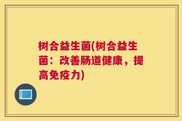 树合益生菌(树合益生菌：改善肠道健康，提高免疫力)