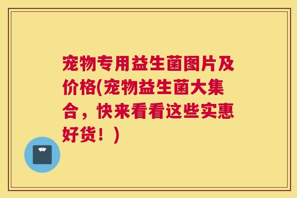 宠物专用益生菌图片及价格(宠物益生菌大集合，快来看看这些实惠好货！)