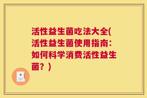 活性益生菌吃法大全(活性益生菌使用指南：如何科学消费活性益生菌？)