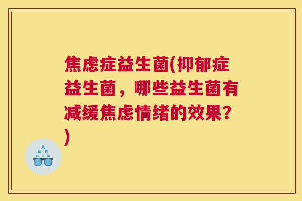 焦虑症益生菌(抑郁症益生菌，哪些益生菌有减缓焦虑情绪的效果？)