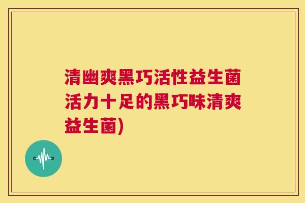 清幽爽黑巧活性益生菌活力十足的黑巧味清爽益生菌)