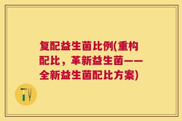 复配益生菌比例(重构配比，革新益生菌——全新益生菌配比方案)