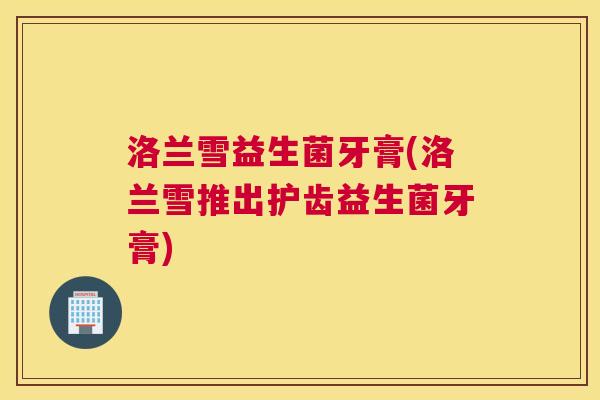 洛兰雪益生菌牙膏(洛兰雪推出护齿益生菌牙膏)