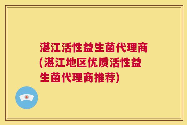 湛江活性益生菌代理商(湛江地区优质活性益生菌代理商推荐)
