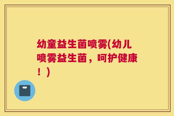 幼童益生菌喷雾(幼儿喷雾益生菌，呵护健康！)