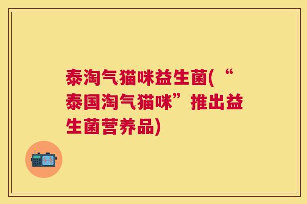 泰淘气猫咪益生菌(“泰国淘气猫咪”推出益生菌营养品)