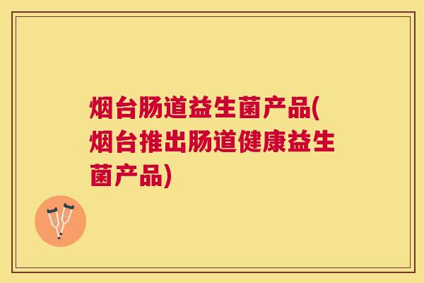 烟台肠道益生菌产品(烟台推出肠道健康益生菌产品)