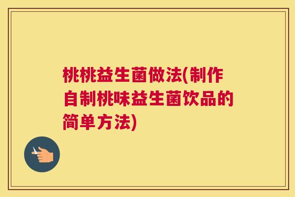 桃桃益生菌做法(制作自制桃味益生菌饮品的简单方法)