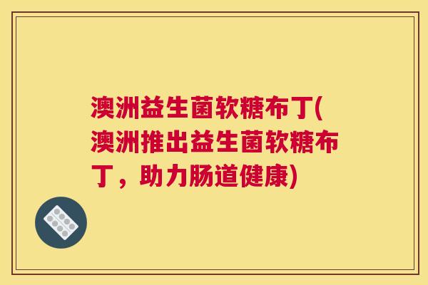 澳洲益生菌软糖布丁(澳洲推出益生菌软糖布丁，助力肠道健康)