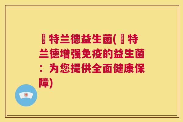 渃特兰德益生菌(渃特兰德增强免疫的益生菌：为您提供全面健康保障)