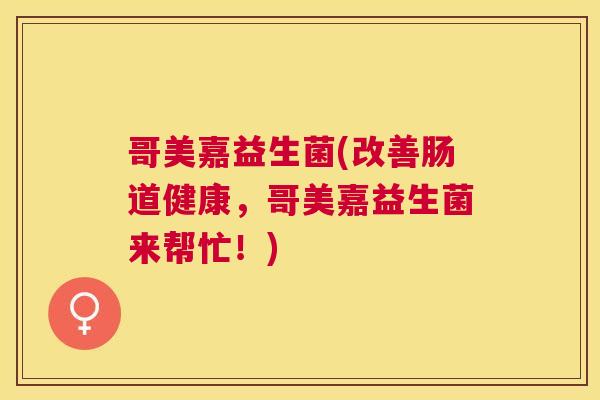 哥美嘉益生菌(改善肠道健康，哥美嘉益生菌来帮忙！)