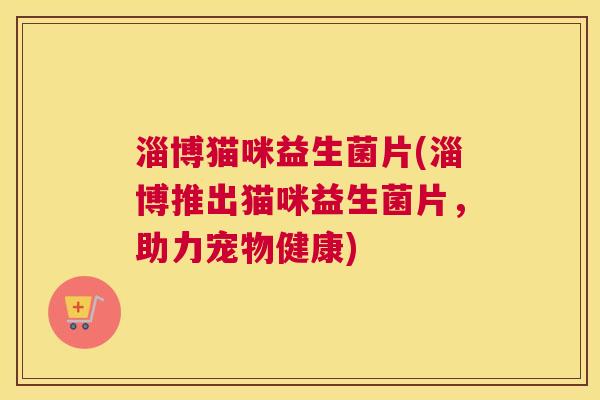 淄博猫咪益生菌片(淄博推出猫咪益生菌片，助力宠物健康)