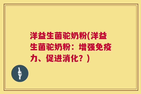 洋益生菌驼奶粉(洋益生菌驼奶粉：增强免疫力、促进消化？)